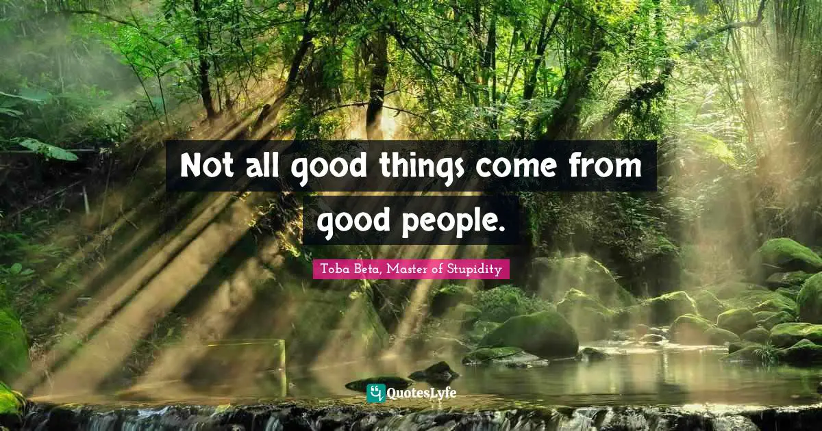 Not all good things come from good people.