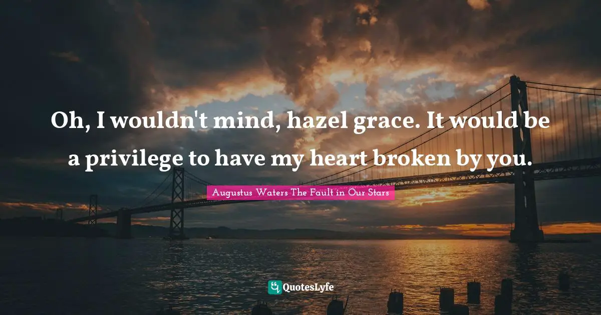 Oh, I wouldn't mind, hazel grace. It would be a privilege to have my heart broken by you.