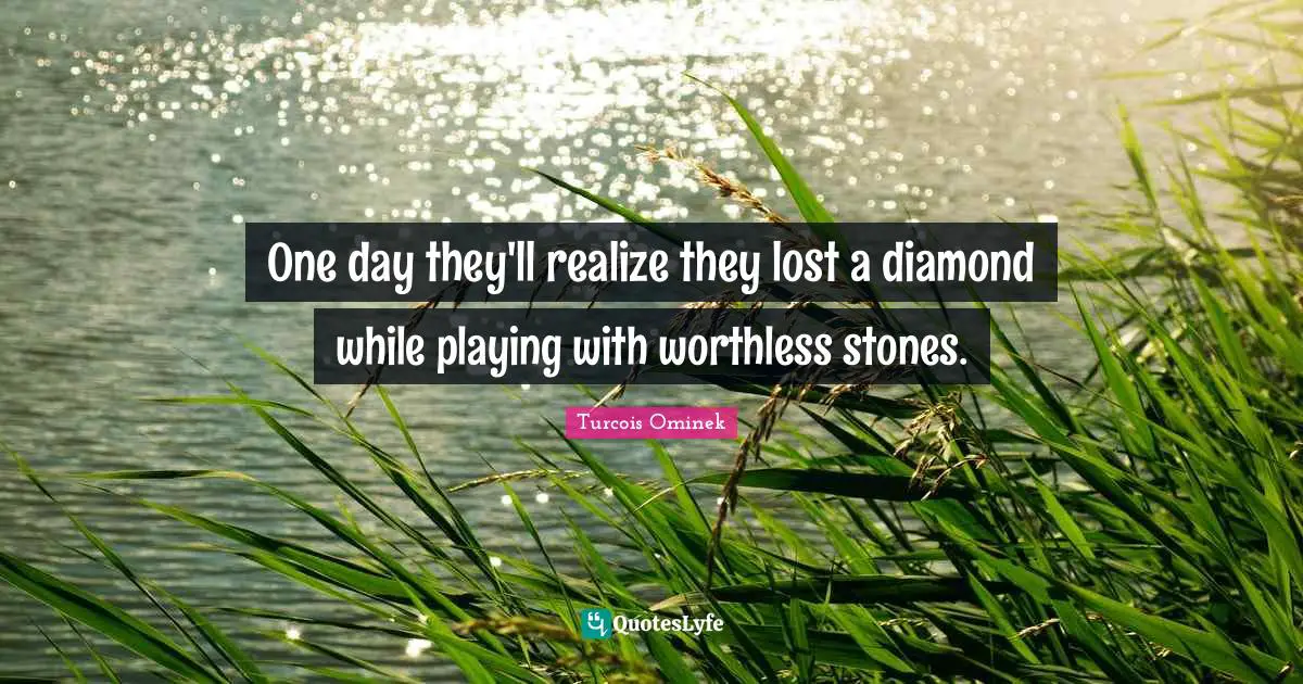 Breaking Up Quotes: "One day they'll realize they lost a diamond while playing with worthless stones."