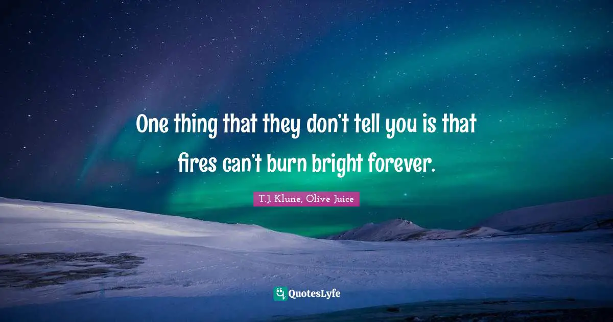 One thing that they don’t tell you is that fires can’t burn bright forever.