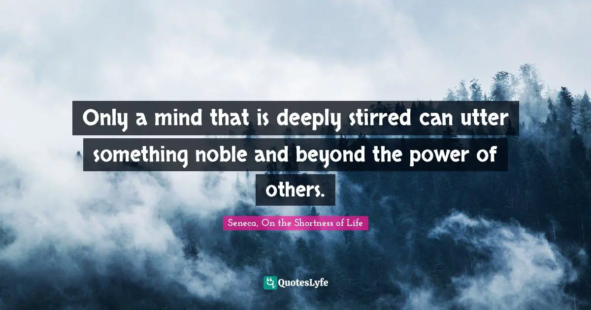 Only a mind that is deeply stirred can utter something noble and beyond the power of others.