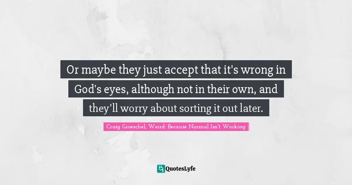 Their Quotes: "Or maybe they just accept that it's wrong in God's eyes, although not in their own, and they'll worry about sorting it out later."