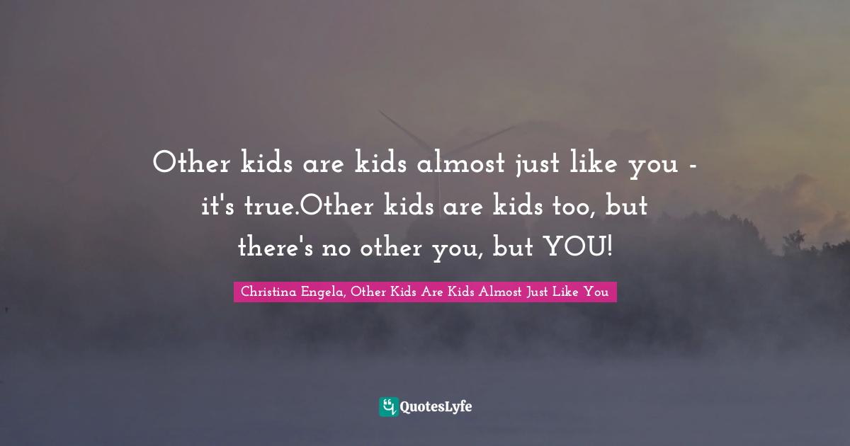 Other kids are kids almost just like you - it's true.Other kids are kids too, but there's no other you, but YOU!
