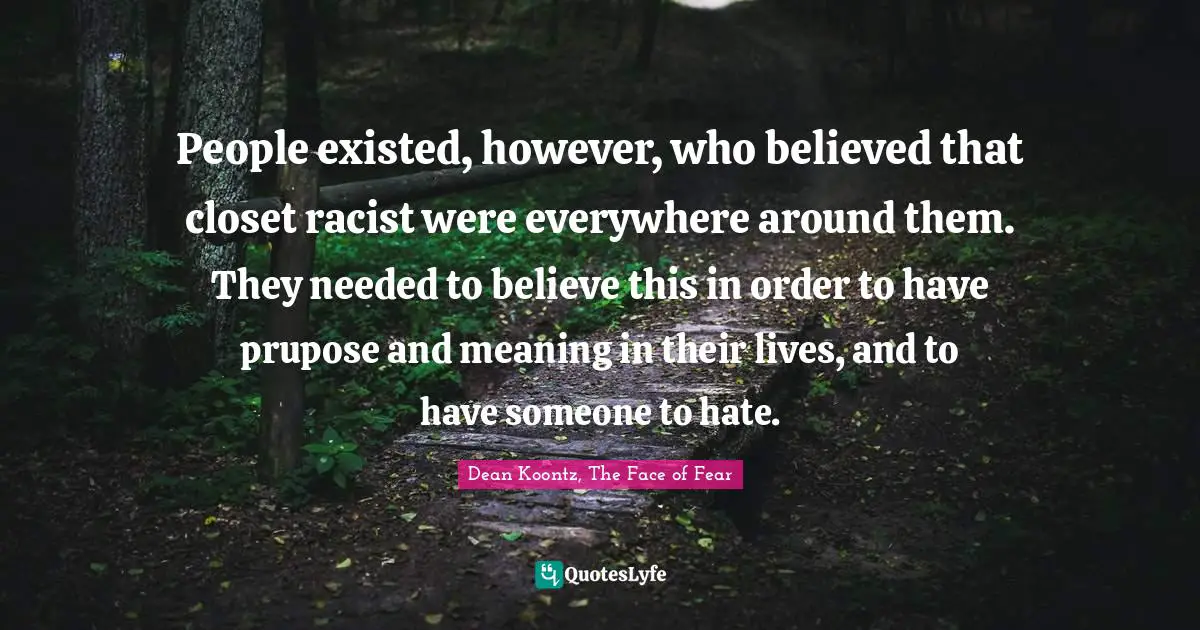 People existed, however, who believed that closet racist were everywhere around them. They needed to believe this in order to have prupose and meaning in their lives, and to have someone to hate.
