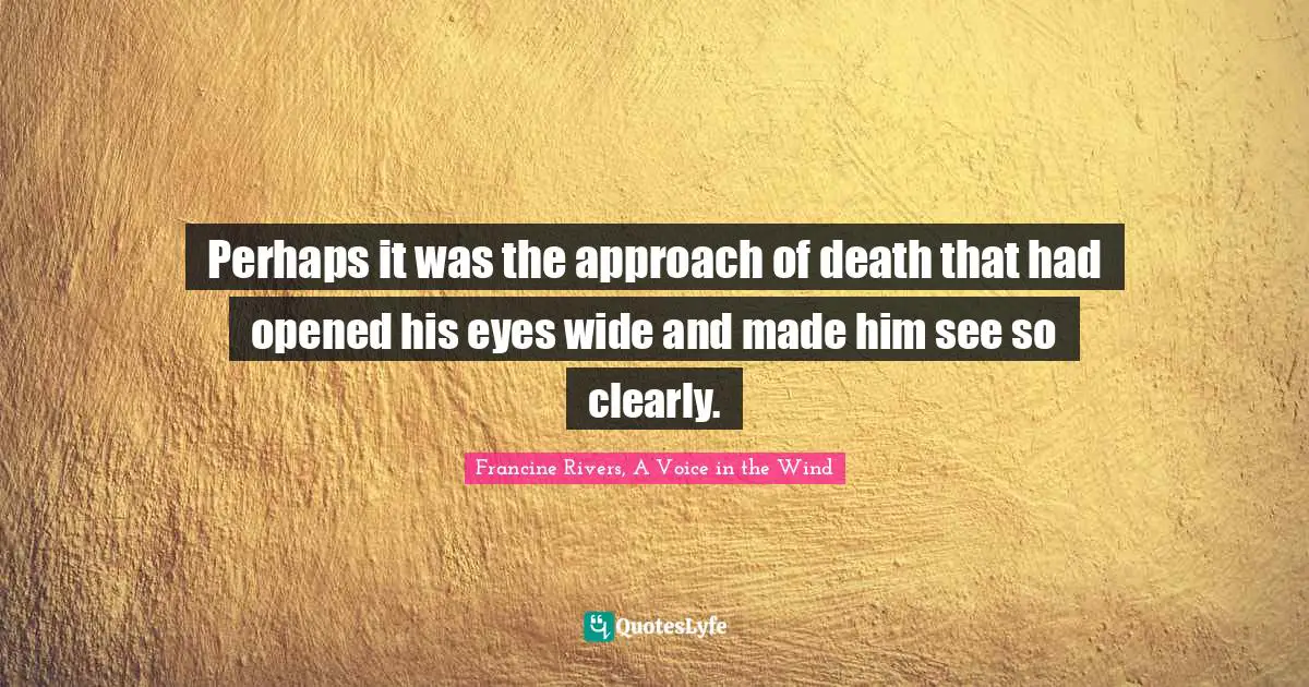 Perhaps it was the approach of death that had opened his eyes wide and made him see so clearly.