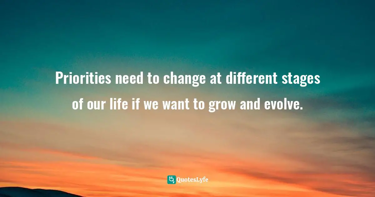 Priorities need to change at different stages of our life if we want to grow and evolve.