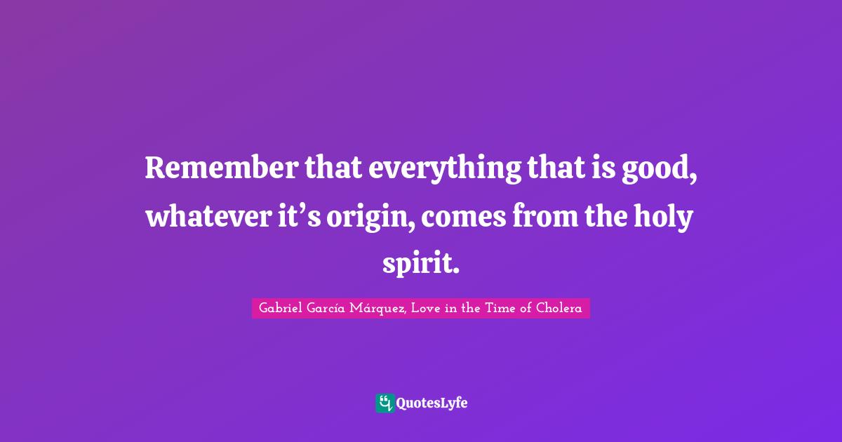 Gabriel García Márquez Quotes: "Remember that everything that is good, whatever it’s origin, comes from the holy spirit."