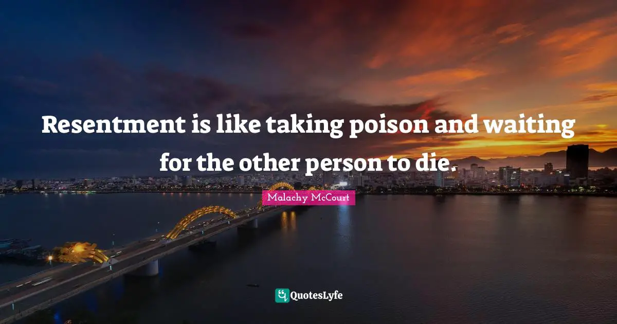 Resentment is like taking poison and waiting for the other person to die.