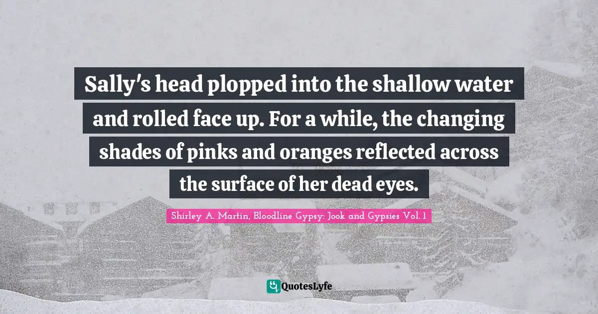 Gypsy Quotes: "Sally's head plopped into the shallow water and rolled face up. For a while, the changing shades of pinks and oranges reflected across the surface of her dead eyes."