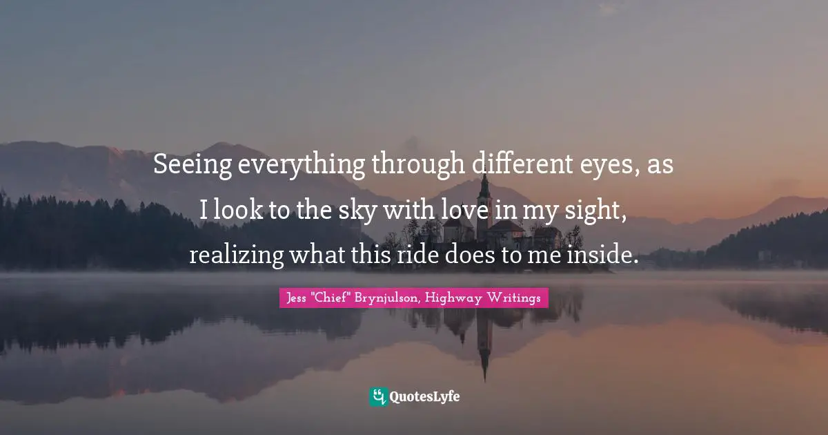 Seeing everything through different eyes, as I look to the sky with love in my sight, realizing what this ride does to me inside.