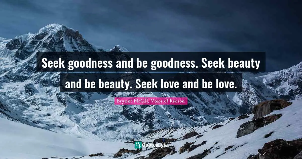Seek goodness and be goodness. Seek beauty and be beauty. Seek love and be love.