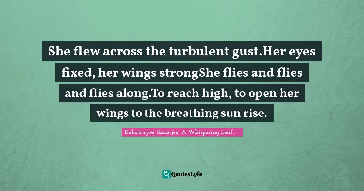She flew across the turbulent gust.Her eyes fixed, her wings strongShe flies and flies and flies along.To reach high, to open her wings to the breathing sun rise.