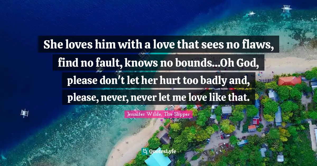 She loves him with a love that sees no flaws, find no fault, knows no bounds...Oh God, please don't let her hurt too badly and, please, never, never let me love like that.