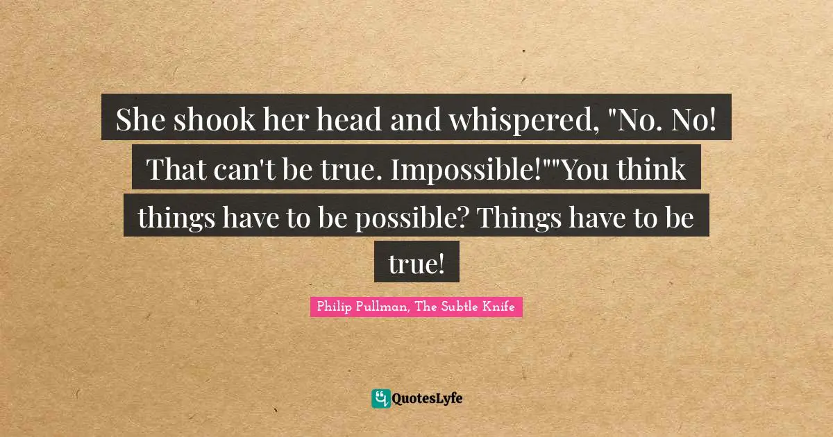 She shook her head and whispered, "No. No! That can't be true. Impossible!""You think things have to be possible? Things have to be true!