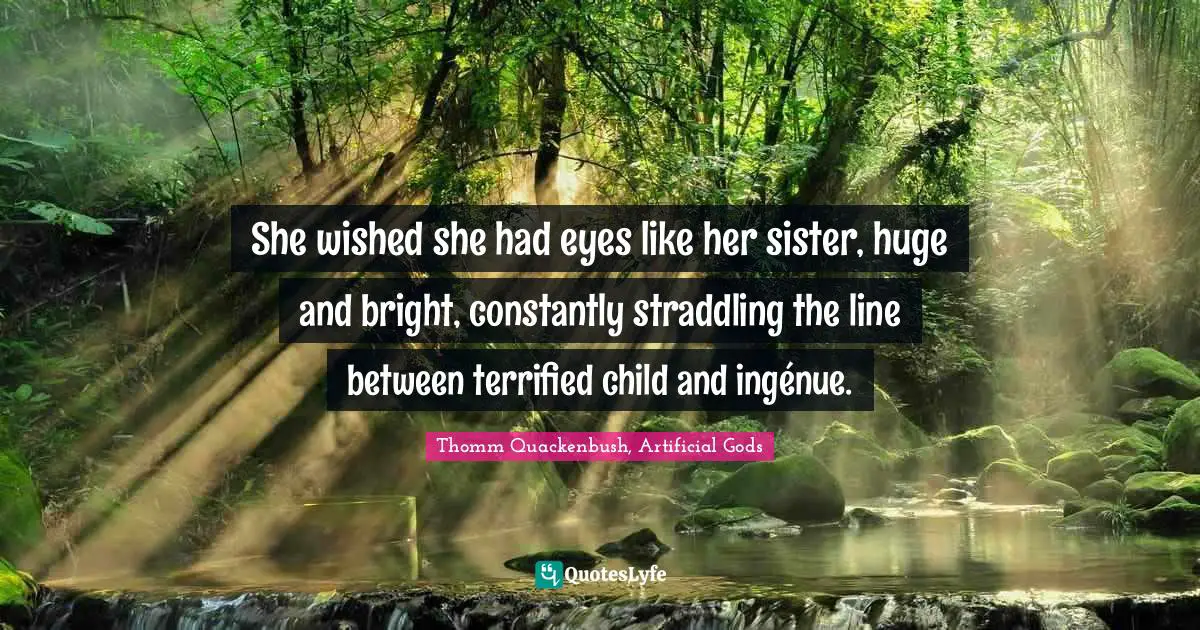 She wished she had eyes like her sister, huge and bright, constantly straddling the line between terrified child and ingénue.