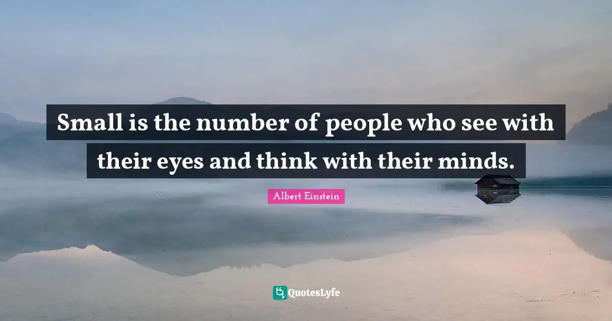 Small is the number of people who see with their eyes and think with their minds.