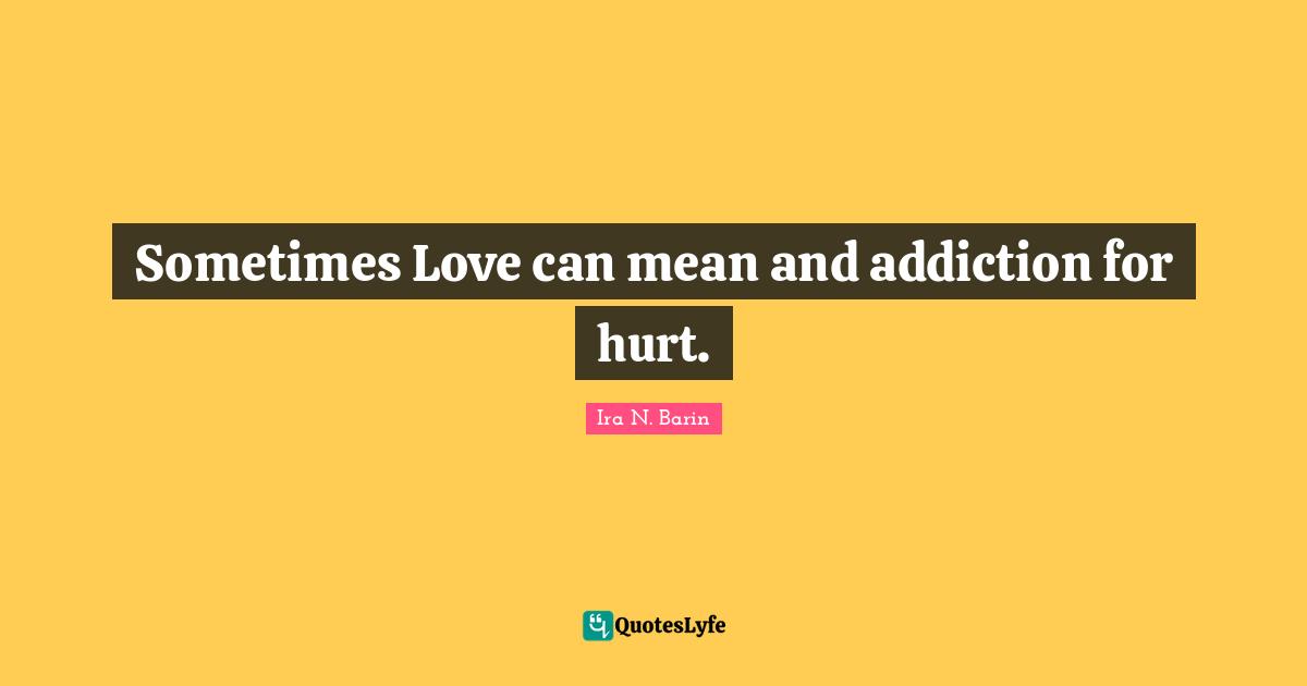 Sometimes Love can mean and addiction for hurt.
