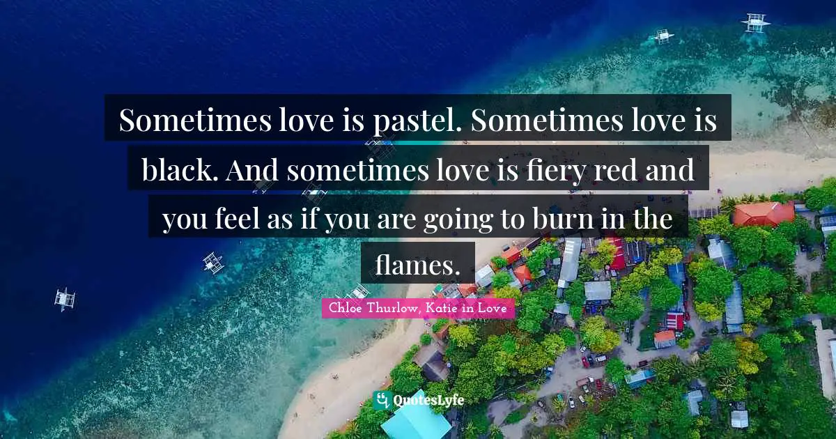 Sometimes love is pastel. Sometimes love is black. And sometimes love is fiery red and you feel as if you are going to burn in the flames.