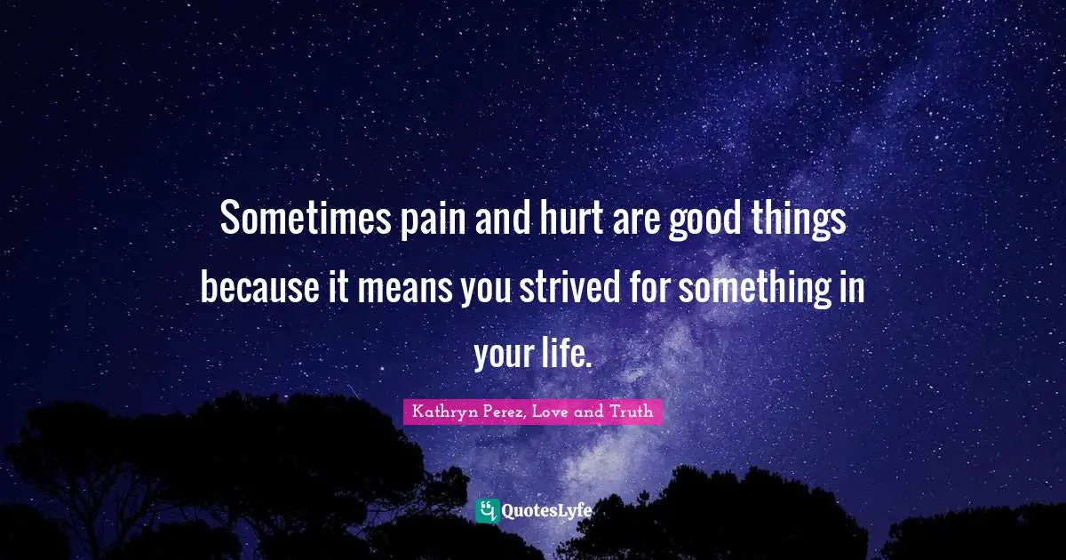 Sometimes pain and hurt are good things because it means you strived for something in your life.