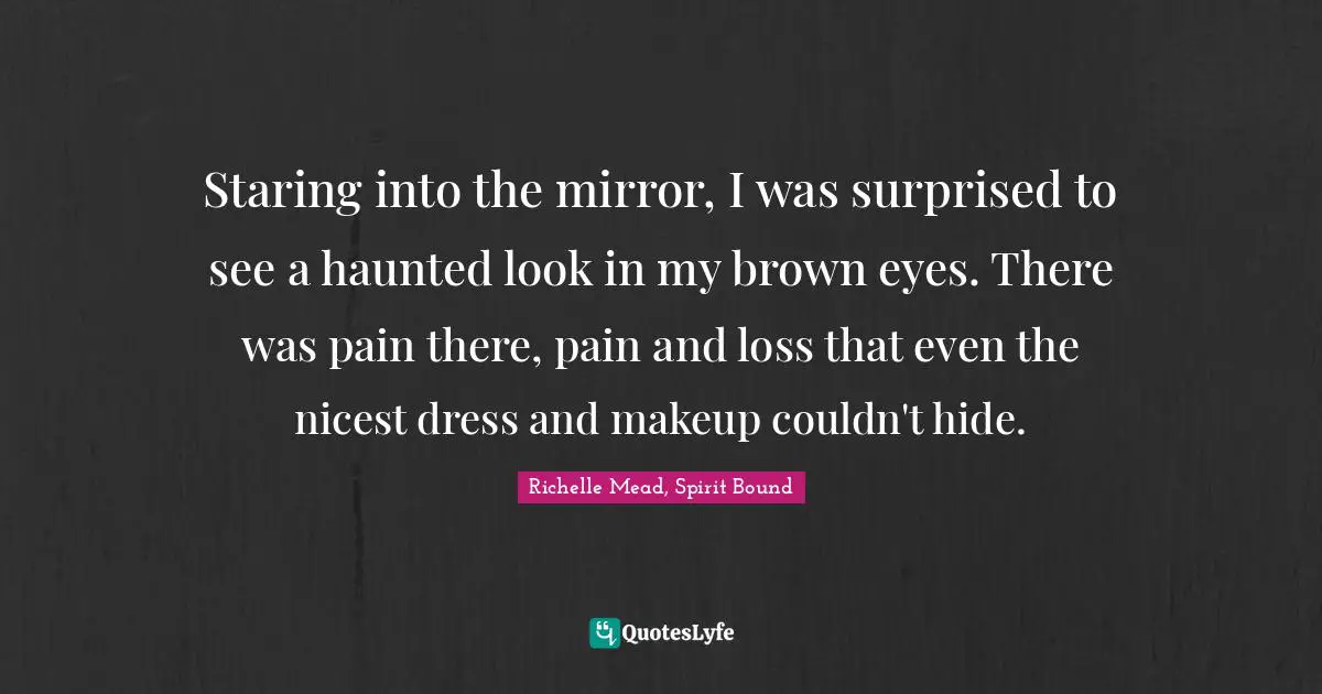 Staring into the mirror, I was surprised to see a haunted look in my brown eyes. There was pain there, pain and loss that even the nicest dress and makeup couldn't hide.