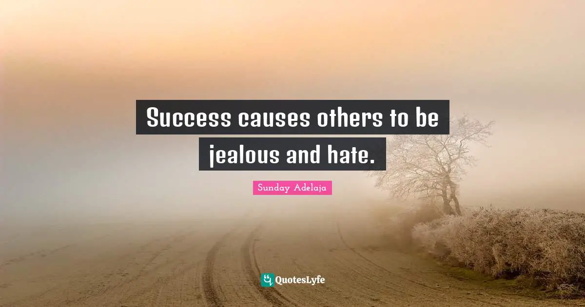 Success causes others to be jealous and hate.