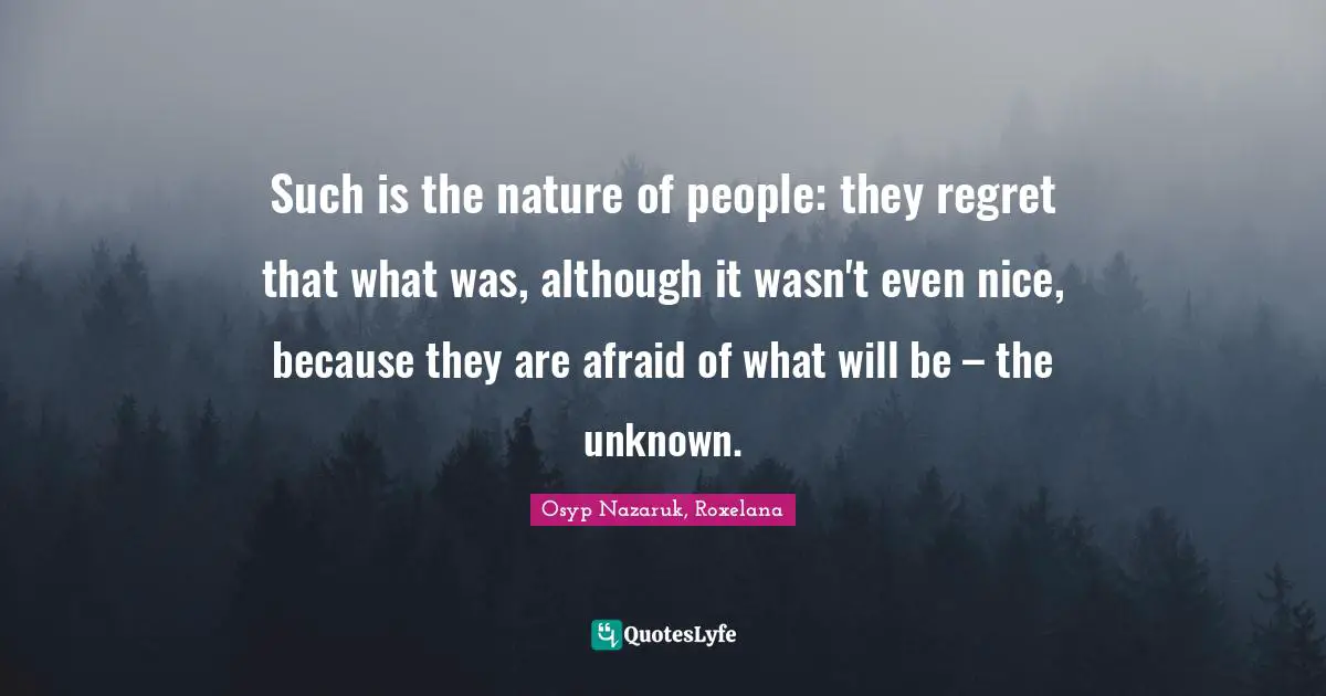Such is the nature of people: they regret that what was, although it wasn't even nice, because they are afraid of what will be – the unknown.