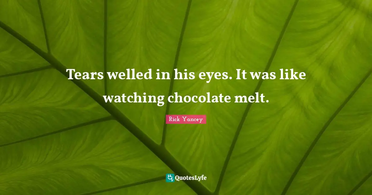 Tears welled in his eyes. It was like watching chocolate melt.