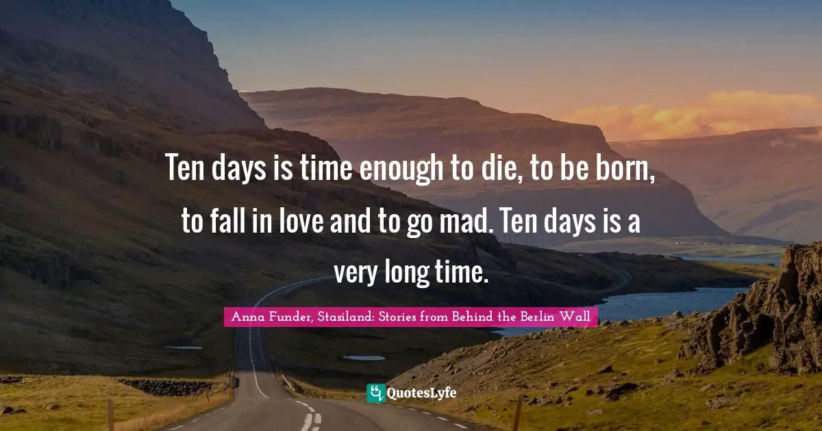 Ten days is time enough to die, to be born, to fall in love and to go mad. Ten days is a very long time.