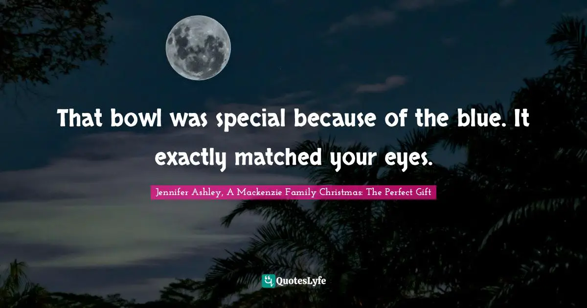 That bowl was special because of the blue. It exactly matched your eyes.