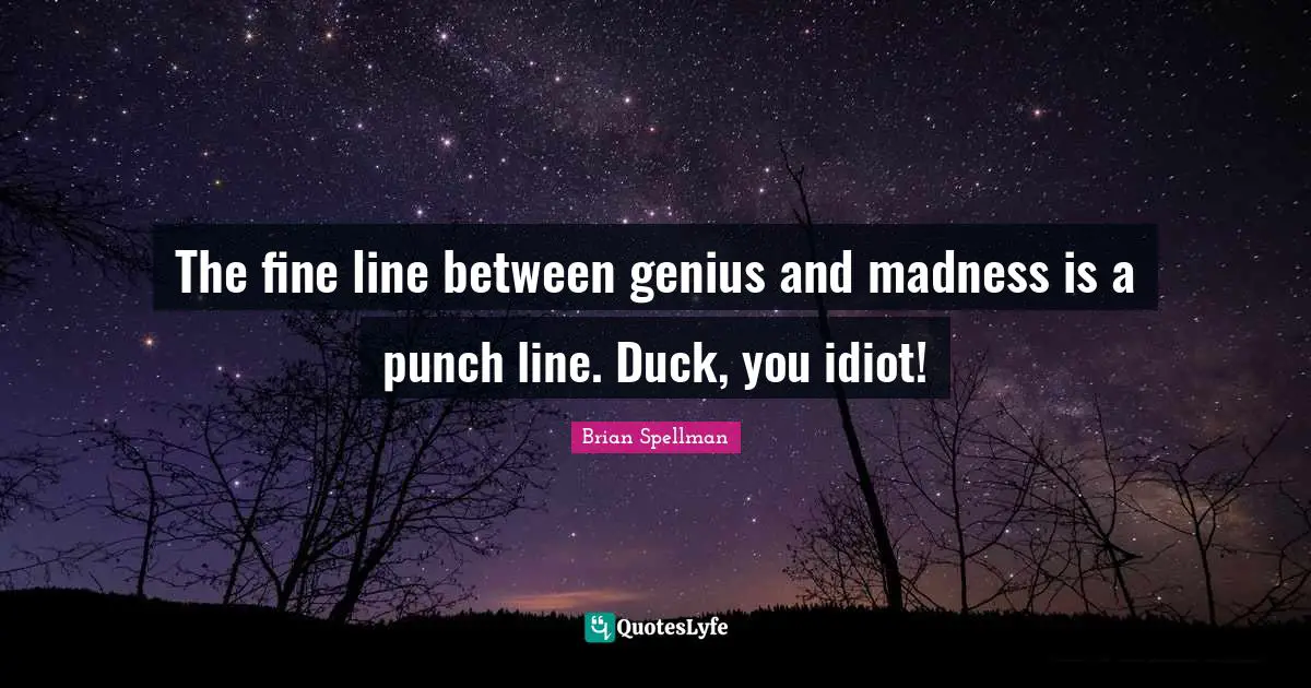 The fine line between genius and madness is a punch line. Duck, you idiot!
