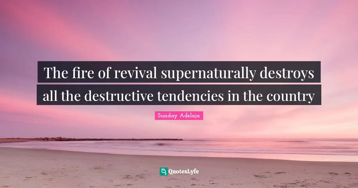 The fire of revival supernaturally destroys all the destructive tendencies in the country