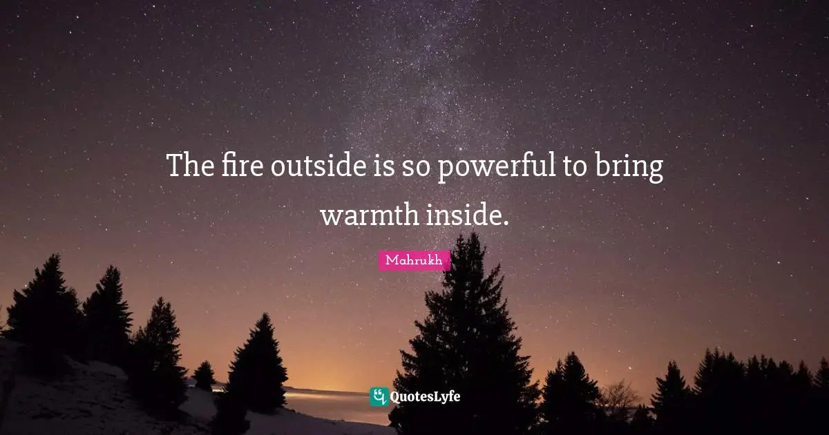 The fire outside is so powerful to bring warmth inside.