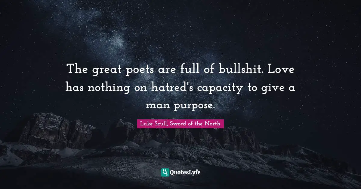The great poets are full of bullshit. Love has nothing on hatred's capacity to give a man purpose.