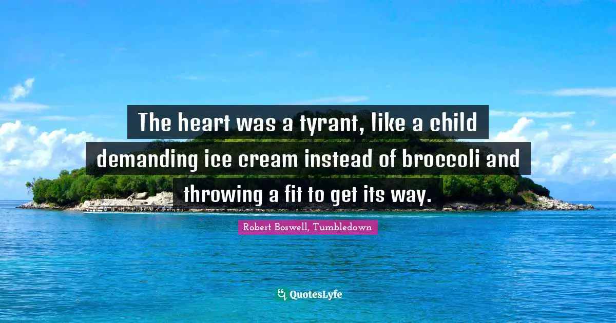 The heart was a tyrant, like a child demanding ice cream instead of broccoli and throwing a fit to get its way.