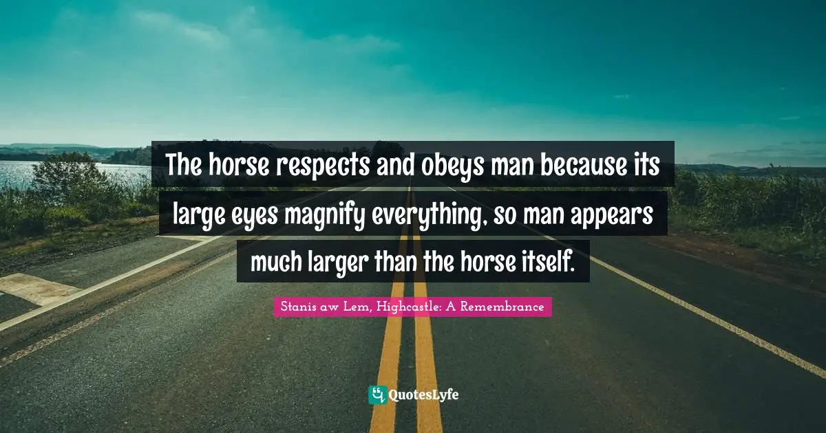 The horse respects and obeys man because its large eyes magnify everything, so man appears much larger than the horse itself.