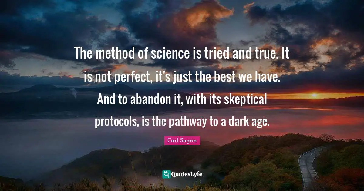 Scepticism Quotes: "The method of science is tried and true. It is not perfect, it's just the best we have. And to abandon it, with its skeptical protocols, is the pathway to a dark age."