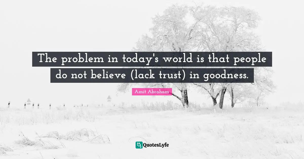The problem in today's world is that people do not believe (lack trust) in goodness.