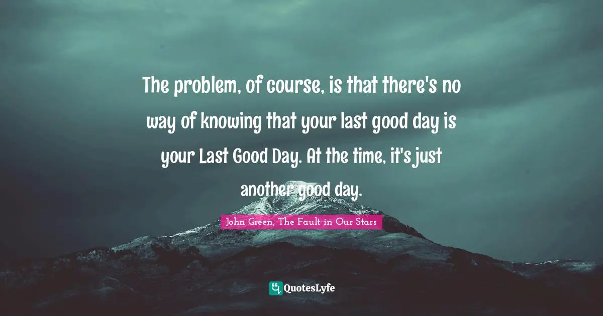 The problem, of course, is that there's no way of knowing that your last good day is your Last Good Day. At the time, it's just another good day.
