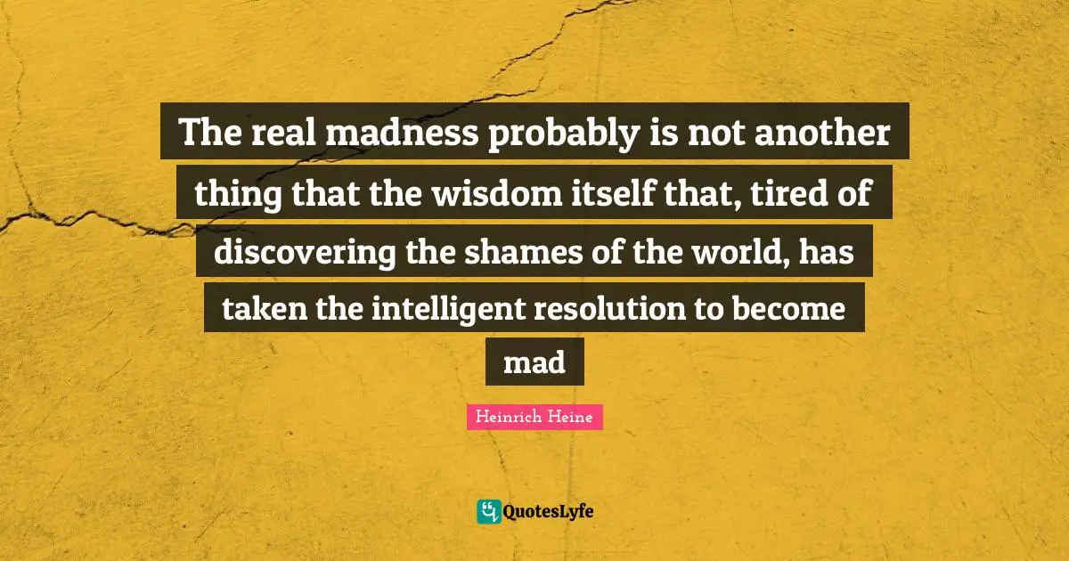 The real madness probably is not another thing that the wisdom itself that, tired of discovering the shames of the world, has taken the intelligent resolution to become mad