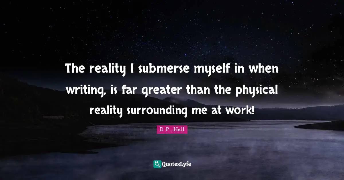 Imagination Writing Quotes: "The reality I submerse myself in when writing, is far greater than the physical reality surrounding me at work!"