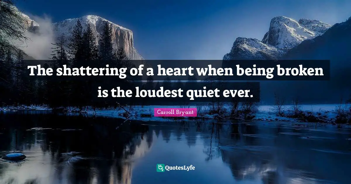 Carroll Bryant Quotes: "The shattering of a heart when being broken is the loudest quiet ever."