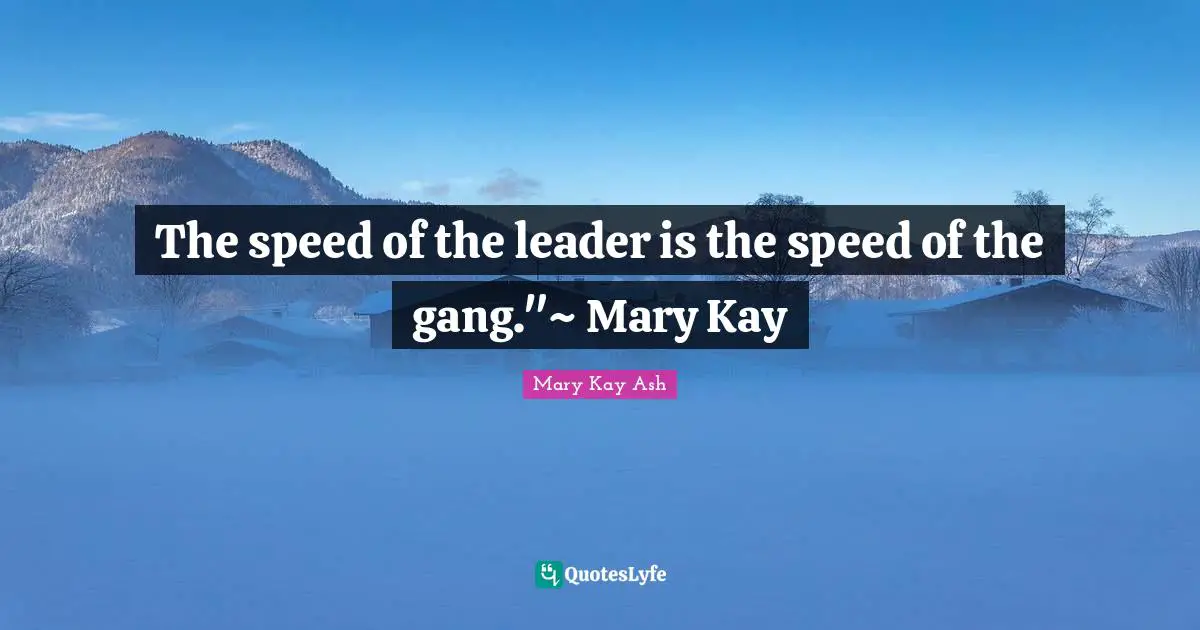 The speed of the leader is the speed of the gang."~ Mary Kay