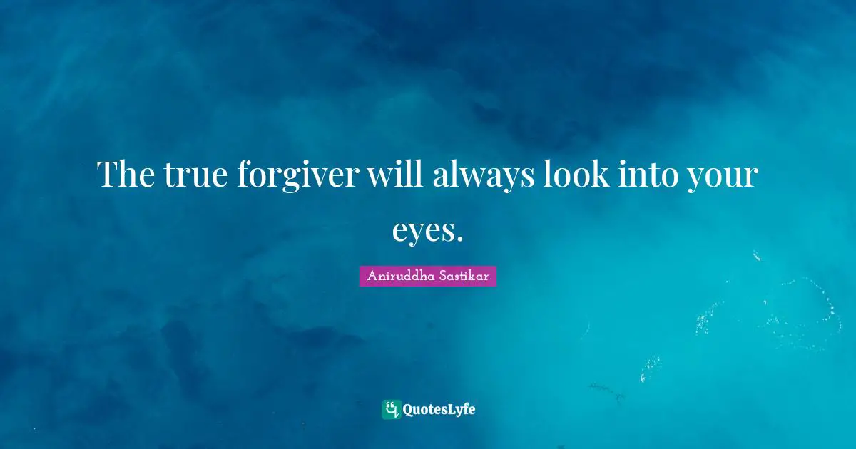 The true forgiver will always look into your eyes.