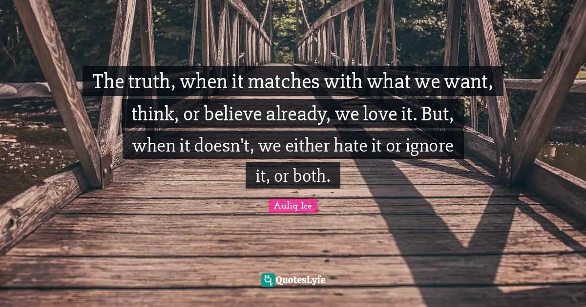 The truth, when it matches with what we want, think, or believe already, we love it. But, when it doesn't, we either hate it or ignore it, or both.