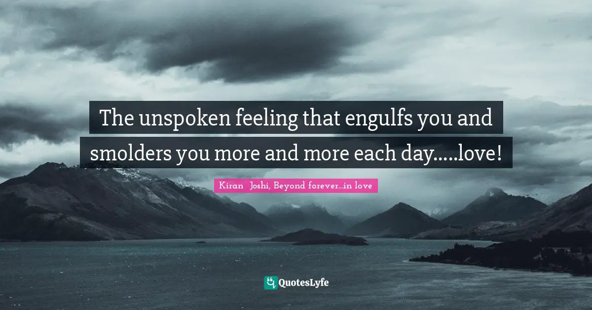 The unspoken feeling that engulfs you and smolders you more and more each day.....love!