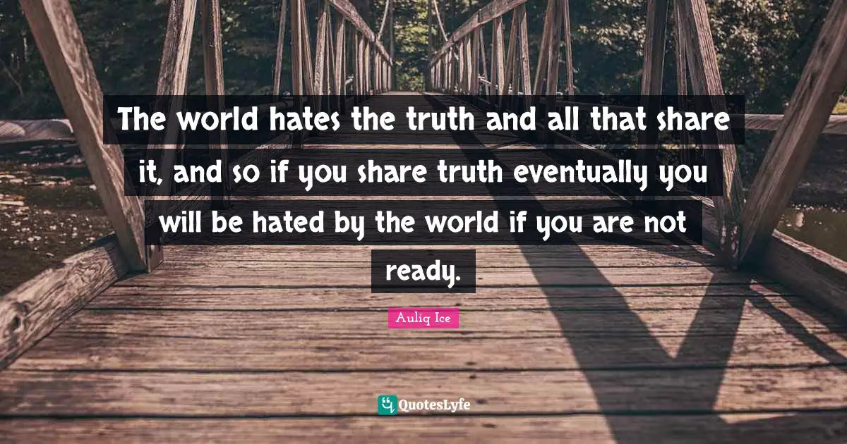 Phylosophy Quotes: "The world hates the truth and all that share it, and so if you share truth eventually you will be hated by the world if you are not ready."