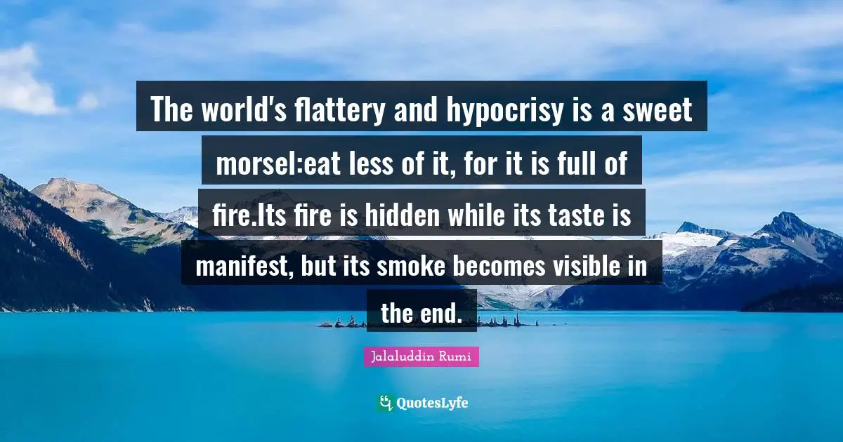 The world's flattery and hypocrisy is a sweet morsel:eat less of it, for it is full of fire.Its fire is hidden while its taste is manifest, but its smoke becomes visible in the end.