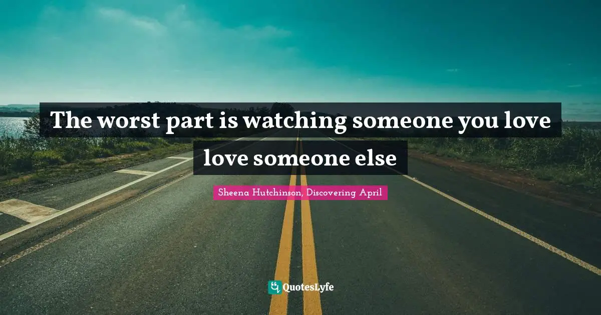 The worst part is watching someone you love love someone else