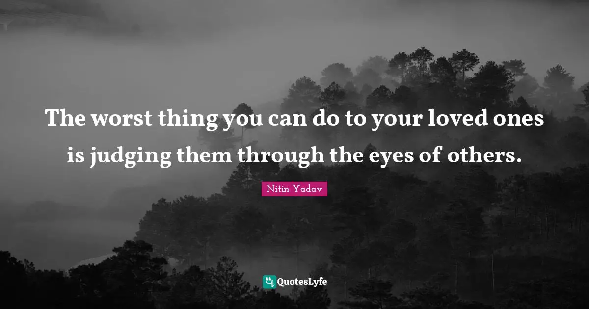 The worst thing you can do to your loved ones is judging them through the eyes of others.