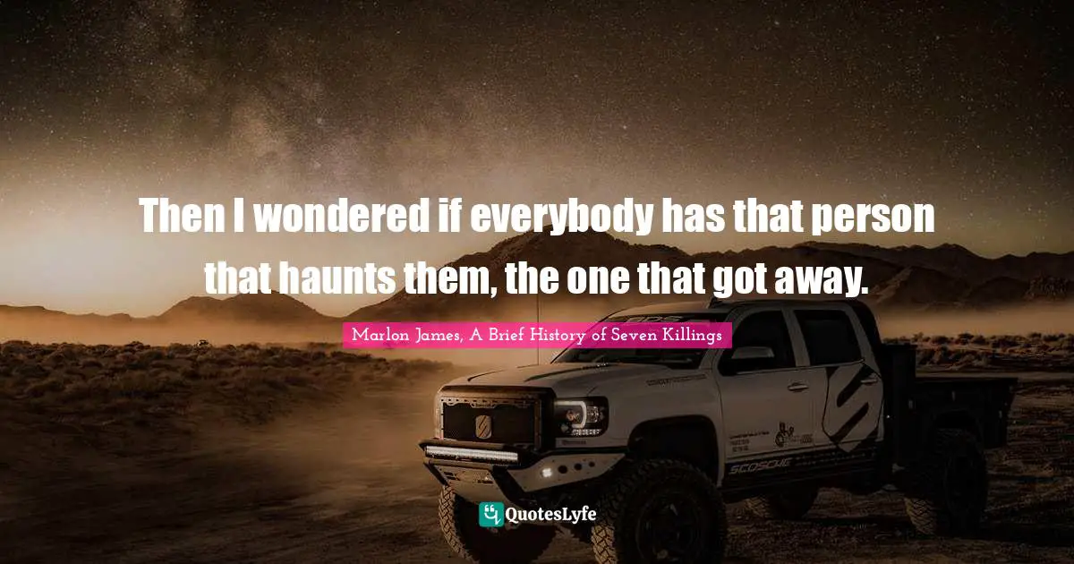 Then I wondered if everybody has that person that haunts them, the one that got away.